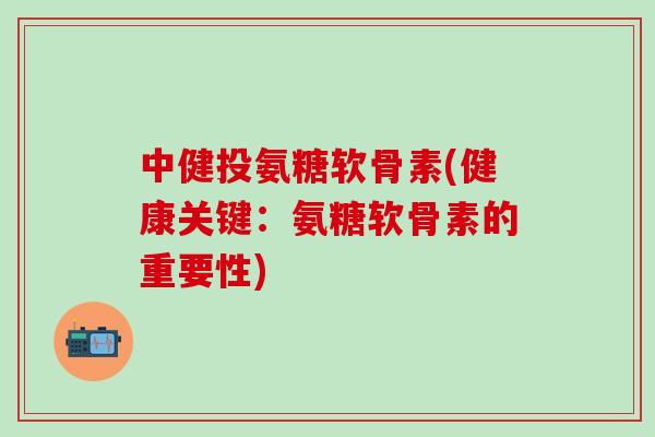 中健投氨糖软骨素(健康关键:氨糖软骨素的重要性)-第1张图片-氨糖科普网 中健投氨糖软骨素(健康关键:氨糖软骨素的重要性)-第1张图片-氨糖科普网