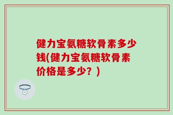 健力宝氨糖软骨素多少钱(健力宝氨糖软骨素价格是多少？)-第1张图片-氨糖科普网
