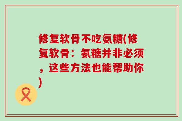 修复软骨不吃氨糖(修复软骨:氨糖并非必须,这些方法也能帮助你)-第1张图片-氨糖科普网 修复软骨不吃氨糖(修复软骨:氨糖并非必须,这些方法也能帮助你)-第1张图片-氨糖科普网