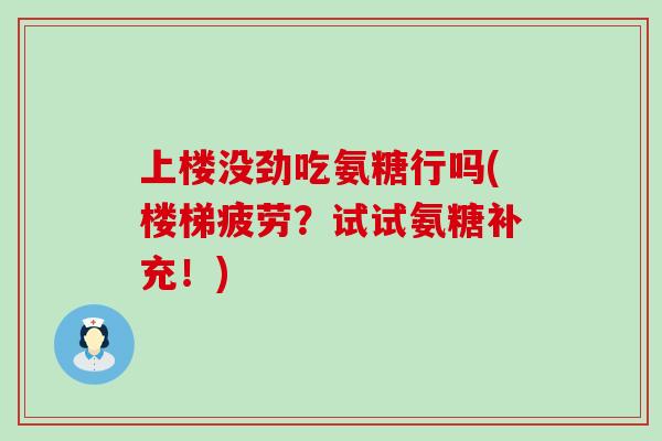 上楼没劲吃氨糖行吗(楼梯疲劳?试试氨糖补充!)-第1张图片-氨糖科普网 上楼没劲吃氨糖行吗(楼梯疲劳?试试氨糖补充!)-第1张图片-氨糖科普网