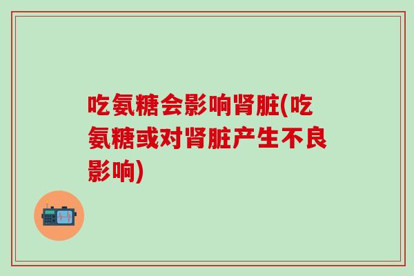 吃氨糖会影响肾脏(吃氨糖或对肾脏产生不良影响)-第1张图片-氨糖科普网 吃氨糖会影响肾脏(吃氨糖或对肾脏产生不良影响)-第1张图片-氨糖科普网