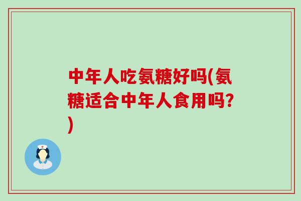 中年人吃氨糖好吗(氨糖适合中年人食用吗?)-第1张图片-氨糖科普网 中年人吃氨糖好吗(氨糖适合中年人食用吗?)-第1张图片-氨糖科普网