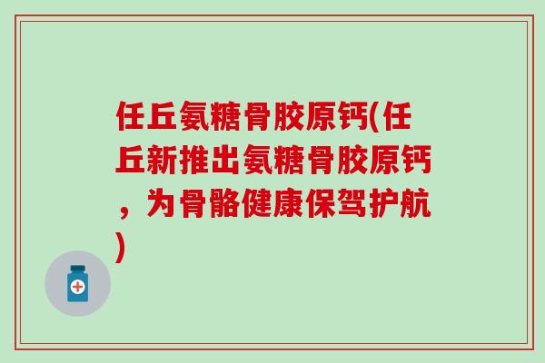 任丘氨糖骨胶原钙(任丘新推出氨糖骨胶原钙,为骨骼健康保驾护航)-第1张图片-氨糖科普网 任丘氨糖骨胶原钙(任丘新推出氨糖骨胶原钙,为骨骼健康保驾护航)-第1张图片-氨糖科普网