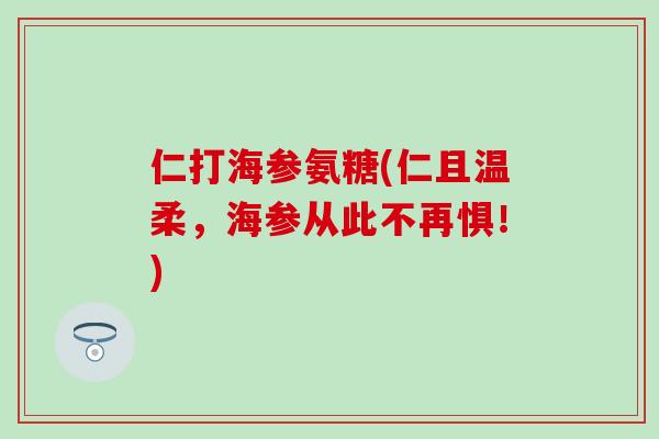 仁打海参氨糖(仁且温柔,海参从此不再惧!)-第1张图片-氨糖科普网 仁打海参氨糖(仁且温柔,海参从此不再惧!)-第1张图片-氨糖科普网