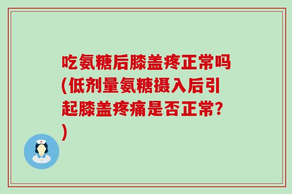 吃氨糖后膝盖疼正常吗(低剂量氨糖摄入后引起膝盖疼痛是否正常？)-第1张图片-氨糖科普网