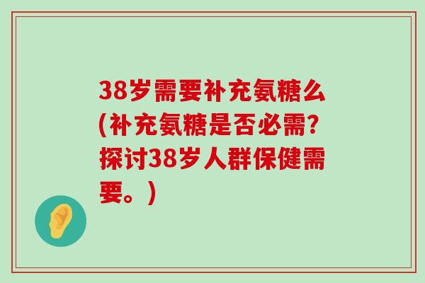 38岁需要补充氨糖么(补充氨糖是否必需?探讨38岁人群保健需要。)-第1张图片-氨糖科普网 38岁需要补充氨糖么(补充氨糖是否必需?探讨38岁人群保健需要。)-第1张图片-氨糖科普网