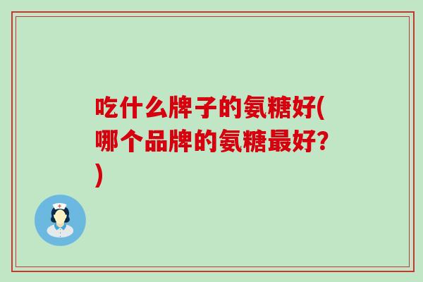 吃什么牌子的氨糖好(哪个品牌的氨糖最好?)-第1张图片-氨糖科普网 吃什么牌子的氨糖好(哪个品牌的氨糖最好?)-第1张图片-氨糖科普网