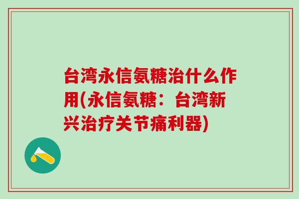 台湾永信氨糖治什么作用(永信氨糖:台湾新兴治疗关节痛利器)-第1张图片-氨糖科普网 台湾永信氨糖治什么作用(永信氨糖:台湾新兴治疗关节痛利器)-第1张图片-氨糖科普网