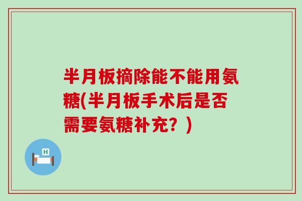 半月板摘除能不能用氨糖(半月板手术后是否需要氨糖补充?)-第1张图片-氨糖科普网 半月板摘除能不能用氨糖(半月板手术后是否需要氨糖补充?)-第1张图片-氨糖科普网