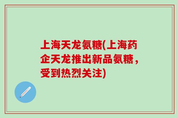上海天龙氨糖(上海药企天龙推出新品氨糖,受到热烈关注)-第1张图片-氨糖科普网 上海天龙氨糖(上海药企天龙推出新品氨糖,受到热烈关注)-第1张图片-氨糖科普网