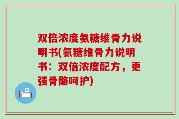 双倍浓度氨糖维骨力说明书(氨糖维骨力说明书:双倍浓度配方,更强骨骼呵护)-第1张图片-氨糖科普网 双倍浓度氨糖维骨力说明书(氨糖维骨力说明书:双倍浓度配方,更强骨骼呵护)-第1张图片-氨糖科普网