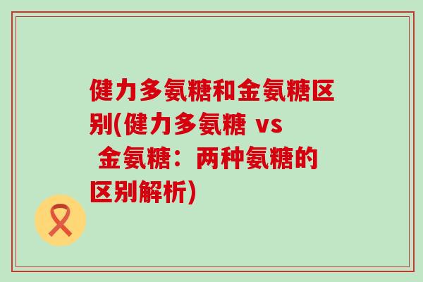 健力多氨糖和金氨糖区别(健力多氨糖 vs 金氨糖:两种氨糖的区别解析)-第1张图片-氨糖科普网 健力多氨糖和金氨糖区别(健力多氨糖 vs 金氨糖:两种氨糖的区别解析)-第1张图片-氨糖科普网