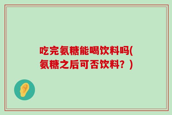 吃完氨糖能喝饮料吗(氨糖之后可否饮料?)-第1张图片-氨糖科普网 吃完氨糖能喝饮料吗(氨糖之后可否饮料?)-第1张图片-氨糖科普网