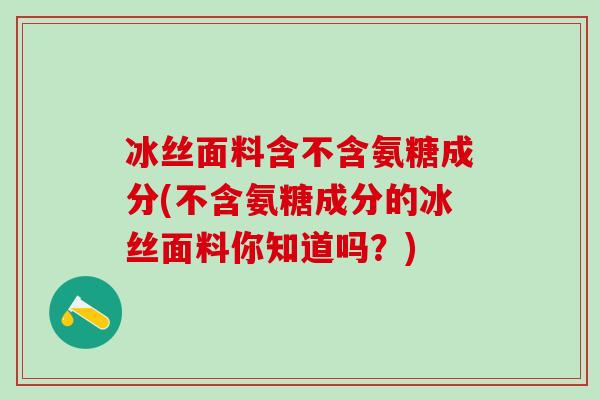 冰丝面料含不含氨糖成分(不含氨糖成分的冰丝面料你知道吗?)-第1张图片-氨糖科普网 冰丝面料含不含氨糖成分(不含氨糖成分的冰丝面料你知道吗?)-第1张图片-氨糖科普网