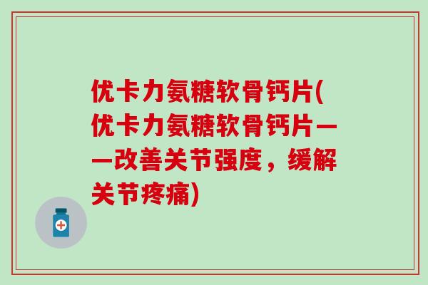 优卡力氨糖软骨钙片(优卡力氨糖软骨钙片——改善关节强度,缓解关节疼痛)-第1张图片-氨糖科普网 优卡力氨糖软骨钙片(优卡力氨糖软骨钙片——改善关节强度,缓解关节疼痛)-第1张图片-氨糖科普网