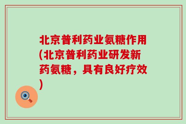 北京普利药业氨糖作用(北京普利药业研发新药氨糖，具有良好疗效)-第1张图片-氨糖科普网