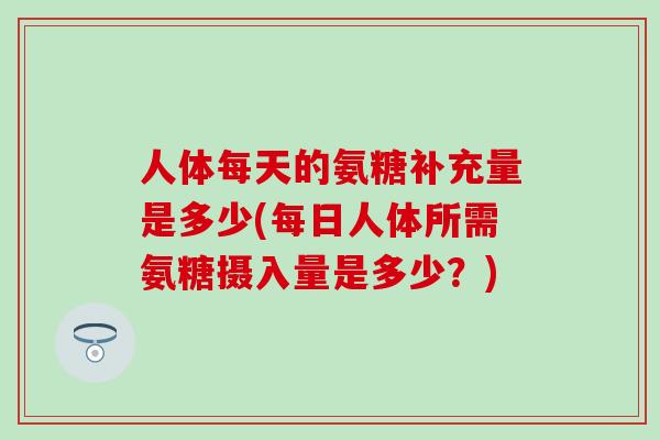 人体每天的氨糖补充量是多少(每日人体所需氨糖摄入量是多少？)-第1张图片-氨糖科普网