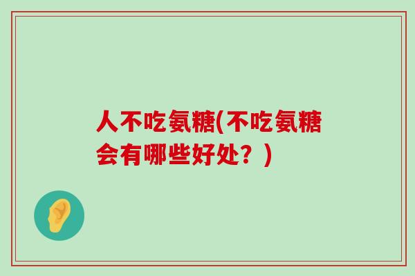 人不吃氨糖(不吃氨糖会有哪些好处?)-第1张图片-氨糖科普网 人不吃氨糖(不吃氨糖会有哪些好处?)-第1张图片-氨糖科普网