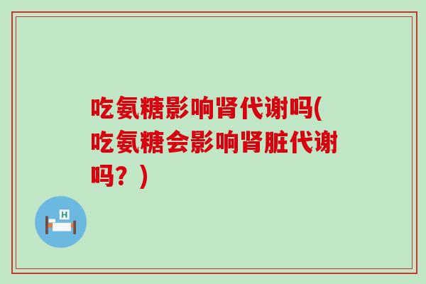 吃氨糖影响肾代谢吗(吃氨糖会影响肾脏代谢吗?)-第1张图片-氨糖科普网 吃氨糖影响肾代谢吗(吃氨糖会影响肾脏代谢吗?)-第1张图片-氨糖科普网