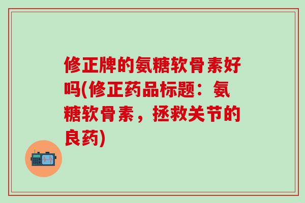 修正牌的氨糖软骨素好吗(修正药品标题:氨糖软骨素,拯救关节的良药)-第1张图片-氨糖科普网 修正牌的氨糖软骨素好吗(修正药品标题:氨糖软骨素,拯救关节的良药)-第1张图片-氨糖科普网