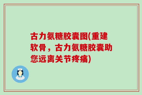 古力氨糖胶囊图(重建软骨,古力氨糖胶囊助您远离关节疼痛)-第1张图片-氨糖科普网 古力氨糖胶囊图(重建软骨,古力氨糖胶囊助您远离关节疼痛)-第1张图片-氨糖科普网