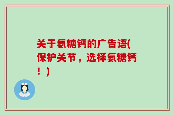 关于氨糖钙的广告语(保护关节,选择氨糖钙!)-第1张图片-氨糖科普网 关于氨糖钙的广告语(保护关节,选择氨糖钙!)-第1张图片-氨糖科普网