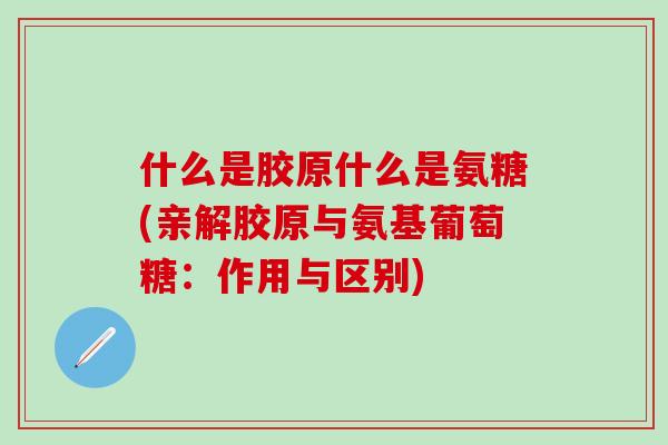 什么是胶原什么是氨糖(亲解胶原与氨基葡萄糖:作用与区别)-第1张图片-氨糖科普网 什么是胶原什么是氨糖(亲解胶原与氨基葡萄糖:作用与区别)-第1张图片-氨糖科普网