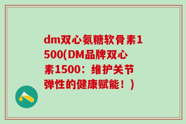 dm双心氨糖软骨素1500(DM品牌双心素1500：维护关节弹性的健康赋能！)-第1张图片-氨糖科普网