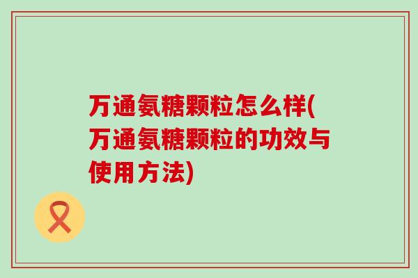万通氨糖颗粒怎么样(万通氨糖颗粒的功效与使用方法)-第1张图片-氨糖科普网 万通氨糖颗粒怎么样(万通氨糖颗粒的功效与使用方法)-第1张图片-氨糖科普网