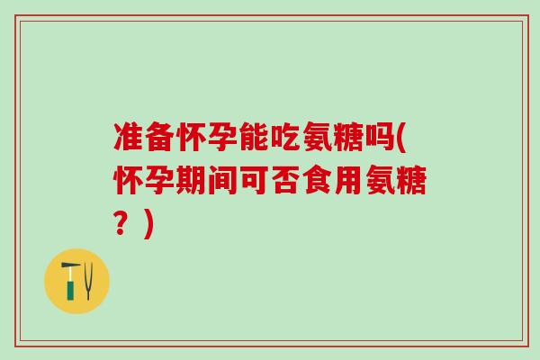 准备怀孕能吃氨糖吗(怀孕期间可否食用氨糖？)-第1张图片-氨糖科普网