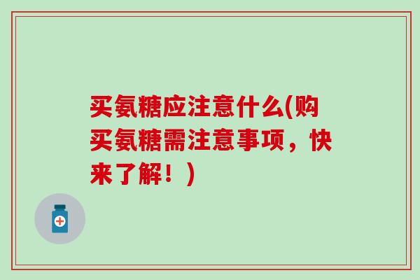买氨糖应注意什么(购买氨糖需注意事项,快来了解!)-第1张图片-氨糖科普网 买氨糖应注意什么(购买氨糖需注意事项,快来了解!)-第1张图片-氨糖科普网