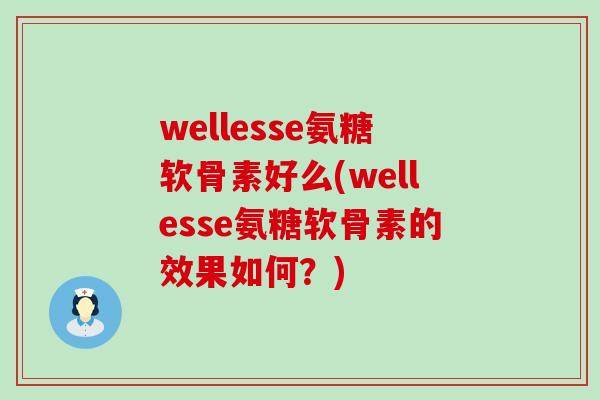 wellesse氨糖软骨素好么(wellesse氨糖软骨素的效果如何?)-第1张图片-氨糖科普网 wellesse氨糖软骨素好么(wellesse氨糖软骨素的效果如何?)-第1张图片-氨糖科普网