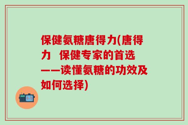 保健氨糖唐得力(唐得力 保健专家的首选——读懂氨糖的功效及如何选择)-第1张图片-氨糖科普网 保健氨糖唐得力(唐得力 保健专家的首选——读懂氨糖的功效及如何选择)-第1张图片-氨糖科普网