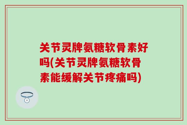 关节灵牌氨糖软骨素好吗(关节灵牌氨糖软骨素能缓解关节疼痛吗)-第1张图片-氨糖科普网 关节灵牌氨糖软骨素好吗(关节灵牌氨糖软骨素能缓解关节疼痛吗)-第1张图片-氨糖科普网