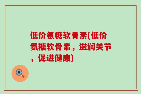 低价氨糖软骨素(低价氨糖软骨素,滋润关节,促进健康)-第1张图片-氨糖科普网 低价氨糖软骨素(低价氨糖软骨素,滋润关节,促进健康)-第1张图片-氨糖科普网