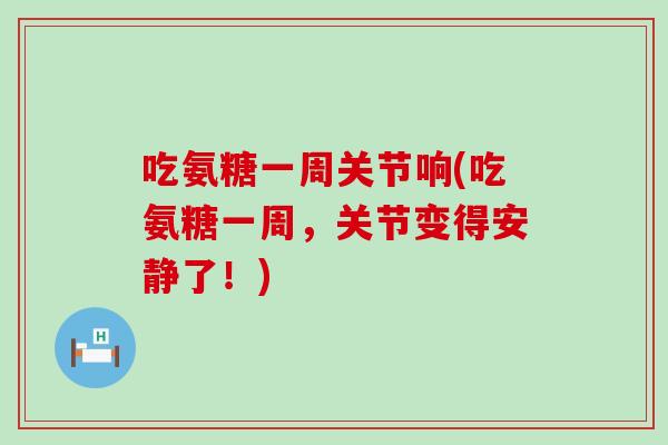 吃氨糖一周关节响(吃氨糖一周，关节变得安静了！)-第1张图片-氨糖科普网