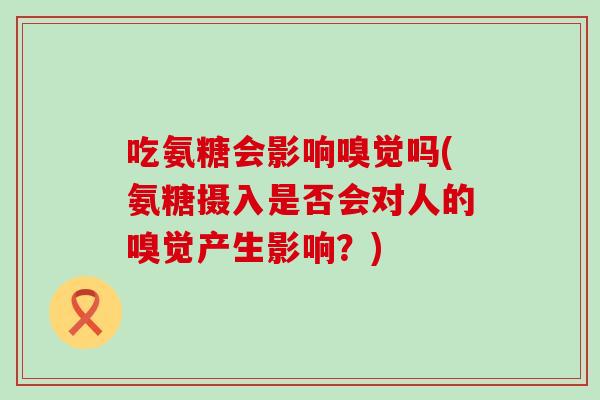 吃氨糖会影响嗅觉吗(氨糖摄入是否会对人的嗅觉产生影响?)-第1张图片-氨糖科普网 吃氨糖会影响嗅觉吗(氨糖摄入是否会对人的嗅觉产生影响?)-第1张图片-氨糖科普网