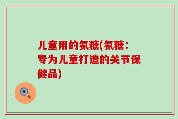 儿童用的氨糖(氨糖:专为儿童打造的关节保健品)-第1张图片-氨糖科普网 儿童用的氨糖(氨糖:专为儿童打造的关节保健品)-第1张图片-氨糖科普网