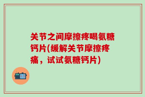 关节之间摩擦疼喝氨糖钙片(缓解关节摩擦疼痛，试试氨糖钙片)-第1张图片-氨糖科普网