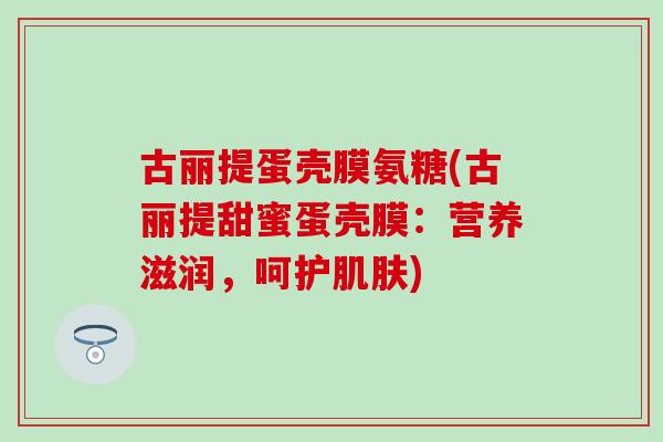 古丽提蛋壳膜氨糖(古丽提甜蜜蛋壳膜：营养滋润，呵护肌肤)-第1张图片-氨糖科普网