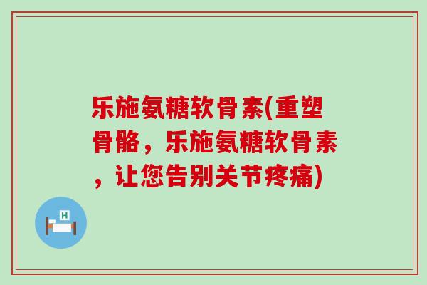 乐施氨糖软骨素(重塑骨骼,乐施氨糖软骨素,让您告别关节疼痛)-第1张图片-氨糖科普网 乐施氨糖软骨素(重塑骨骼,乐施氨糖软骨素,让您告别关节疼痛)-第1张图片-氨糖科普网