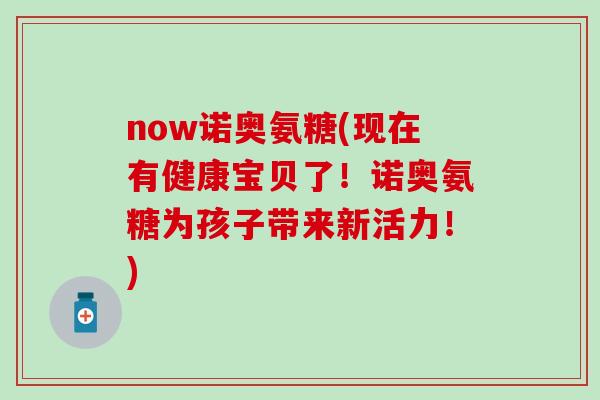 now诺奥氨糖(现在有健康宝贝了!诺奥氨糖为孩子带来新活力!)-第1张图片-氨糖科普网 now诺奥氨糖(现在有健康宝贝了!诺奥氨糖为孩子带来新活力!)-第1张图片-氨糖科普网