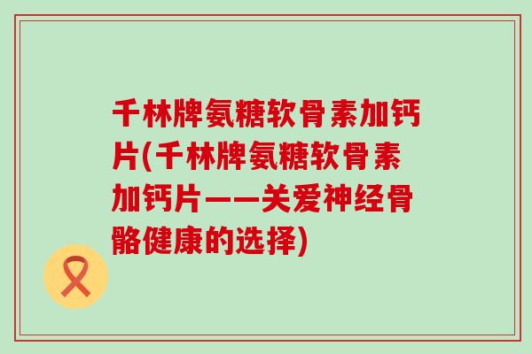 千林牌氨糖软骨素加钙片(千林牌氨糖软骨素加钙片——关爱神经骨骼健康的选择)-第1张图片-氨糖科普网