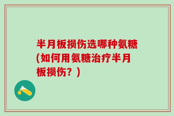 半月板损伤选哪种氨糖(如何用氨糖治疗半月板损伤?)-第1张图片-氨糖科普网 半月板损伤选哪种氨糖(如何用氨糖治疗半月板损伤?)-第1张图片-氨糖科普网