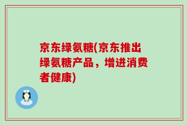 京东绿氨糖(京东推出绿氨糖产品,增进消费者健康)-第1张图片-氨糖科普网 京东绿氨糖(京东推出绿氨糖产品,增进消费者健康)-第1张图片-氨糖科普网