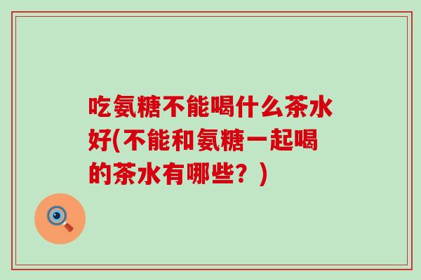 吃氨糖不能喝什么茶水好(不能和氨糖一起喝的茶水有哪些?)-第1张图片-氨糖科普网 吃氨糖不能喝什么茶水好(不能和氨糖一起喝的茶水有哪些?)-第1张图片-氨糖科普网