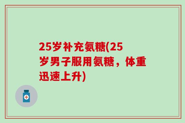 25岁补充氨糖(25岁男子服用氨糖,体重迅速上升)-第1张图片-氨糖科普网 25岁补充氨糖(25岁男子服用氨糖,体重迅速上升)-第1张图片-氨糖科普网