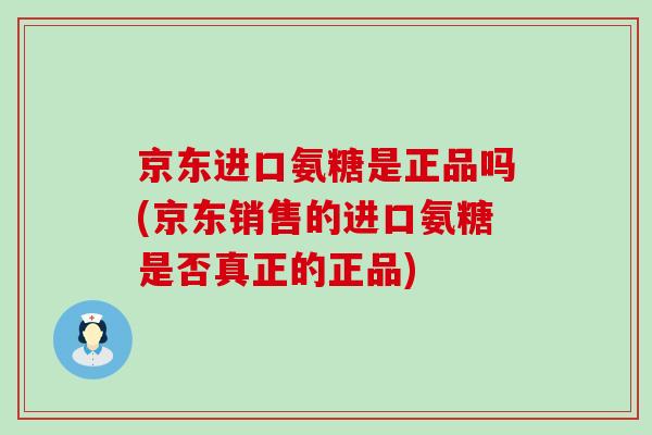 京东进口氨糖是正品吗(京东销售的进口氨糖是否真正的正品)-第1张图片-氨糖科普网 京东进口氨糖是正品吗(京东销售的进口氨糖是否真正的正品)-第1张图片-氨糖科普网
