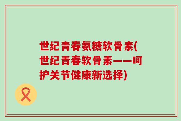 世纪青春氨糖软骨素(世纪青春软骨素——呵护关节健康新选择)-第1张图片-氨糖科普网 世纪青春氨糖软骨素(世纪青春软骨素——呵护关节健康新选择)-第1张图片-氨糖科普网