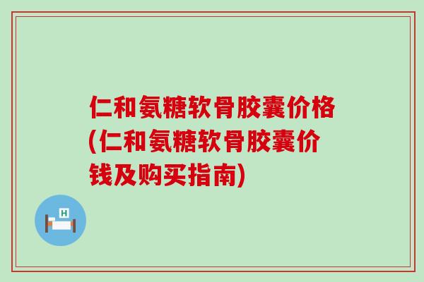 仁和氨糖软骨胶囊价格(仁和氨糖软骨胶囊价钱及购买指南)-第1张图片-氨糖科普网